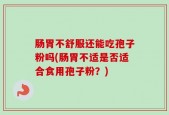 肠胃不舒服还能吃孢子粉吗(肠胃不适是否适合食用孢子粉？)