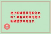 孢子粉破壁灵芝粉怎么吃？最有效的灵芝孢子粉破壁技术是什么