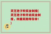 灵芝孢子粉奖金制度(灵芝孢子粉开启奖金制度，四重奖励等你拿！)