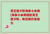灵芝孢子粉海参小米粥(海参小米粥搭配灵芝孢子粉，助您提升免疫力