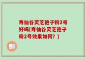 寿仙谷灵芝孢子粉2号好吗(寿仙谷灵芝孢子粉2号效果如何？)