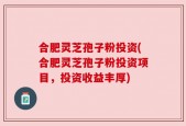 合肥灵芝孢子粉投资(合肥灵芝孢子粉投资项目，投资收益丰厚)