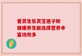 爱灵生乐灵芝孢子粉 健康养生新选择营养丰富功效多
