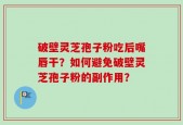 破壁灵芝孢子粉吃后嘴唇干？如何避免破壁灵芝孢子粉的副作用？