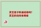 灵芝孢子粉通经络吗？灵芝的功效有哪些
