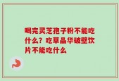 喝完灵芝孢子粉不能吃什么？吃草晶华破壁饮片不能吃什么