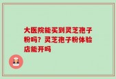 大医院能买到灵芝孢子粉吗？灵芝孢子粉体验店能开吗
