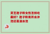 灵芝孢子粉女性怎样吃最好？孢子粉用开水冲泡还是温水泡
