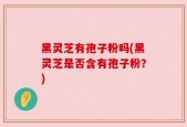 黑灵芝有孢子粉吗(黑灵芝是否含有孢子粉？)