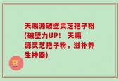 天赐源破壁灵芝孢子粉(破壁力UP！ 天赐源灵芝孢子粉，滋补养生神器)
