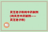 灵芝孢子粉纯中药制剂(纯天然中药制剂——灵芝孢子粉)