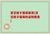 灵芝桃子葡萄寓意(灵芝桃子葡萄的深刻寓意)