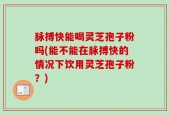 脉搏快能喝灵芝孢子粉吗(能不能在脉搏快的情况下饮用灵芝孢子粉？)
