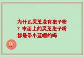 为什么灵芝没有孢子粉？市面上的灵芝孢子粉都是带小蓝帽的吗