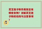 灵芝孢子粉作用禁忌有哪些食物？详解灵芝孢子粉的功效与注意事项？