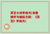 灵芝小说李南方(青春情怀与崛起之路：《灵芝》李南方)