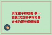 灵芝孢子粉胶囊 参一胶囊(灵芝孢子粉和参合成的营养保健胶囊