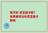 胃不好 灵芝孢子粉？有胃病可以吃灵芝孢子粉吗