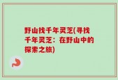 野山找千年灵芝(寻找千年灵芝：在野山中的探索之旅)
