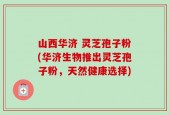 山西华济 灵芝孢子粉(华济生物推出灵芝孢子粉，天然健康选择)