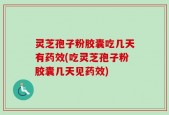 灵芝孢子粉胶囊吃几天有药效(吃灵芝孢子粉胶囊几天见药效)