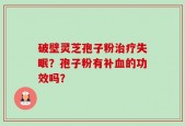 破壁灵芝孢子粉治疗失眠？孢子粉有补血的功效吗？