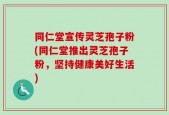 同仁堂宣传灵芝孢子粉(同仁堂推出灵芝孢子粉，坚持健康美好生活)
