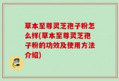 草本至尊灵芝孢子粉怎么样(草本至尊灵芝孢子粉的功效及使用方法介绍)