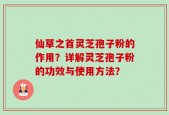 仙草之首灵芝孢子粉的作用？详解灵芝孢子粉的功效与使用方法？