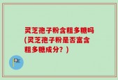 灵芝孢子粉含粗多糖吗(灵芝孢子粉是否富含粗多糖成分？)