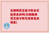 长期喝灵芝孢子粉会引起胃息肉吗(长期服用灵芝孢子粉引发胃息肉现象)