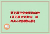 灵芝黑豆党参煲汤功效(灵芝黑豆党参汤：滋养身心的健康选择)