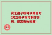 灵芝孢子粉可以做膏方(灵芝孢子粉可制作膏剂，提高吸收效果)