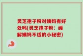 灵芝孢子粉对姨妈有好处吗(灵芝孢子粉：缓解姨妈不适的小秘密)