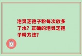 泡灵芝孢子粉每次放多了水？正确的泡灵芝孢子粉方法？