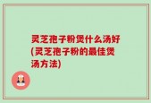灵芝孢子粉煲什么汤好(灵芝孢子粉的最佳煲汤方法)