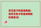灵芝孢子粉直接敷脸(用灵芝孢子粉直接敷脸的美容法)