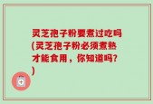 灵芝孢子粉要煮过吃吗(灵芝孢子粉必须煮熟才能食用，你知道吗？)