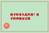 孢子粉多久起作用？孢子粉种植全过程