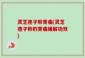 灵芝孢子粉胃痛(灵芝孢子粉的胃痛缓解功效)