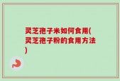 灵芝孢子米如何食用(灵芝孢子粉的食用方法)