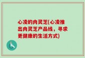 心凌的肉灵芝(心凌推出肉灵芝产品线，寻求更健康的生活方式)