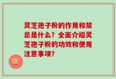 灵芝孢子粉的作用和禁忌是什么？全面介绍灵芝孢子粉的功效和使用注意事项？