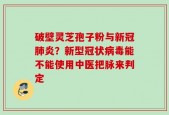 破壁灵芝孢子粉与新冠肺炎？新型冠状病毒能不能使用中医把脉来判定