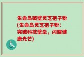 生命岛破壁灵芝孢子粉(生命岛灵芝孢子粉：突破科技壁垒，闪耀健康光芒)