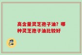 高含量灵芝孢子油？哪种灵芝孢子油比较好