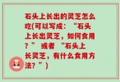 石头上长出的灵芝怎么吃(可以写成：“石头上长出灵芝，如何食用？” 或者 “石头上长灵芝，有什么食用方法？”)