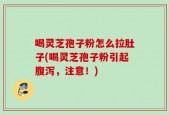喝灵芝孢子粉怎么拉肚子(喝灵芝孢子粉引起腹泻，注意！)