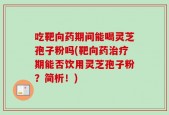 吃靶向药期间能喝灵芝孢子粉吗(靶向药治疗期能否饮用灵芝孢子粉？简析！)