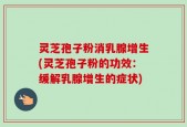 灵芝孢子粉消乳腺增生(灵芝孢子粉的功效：缓解乳腺增生的症状)